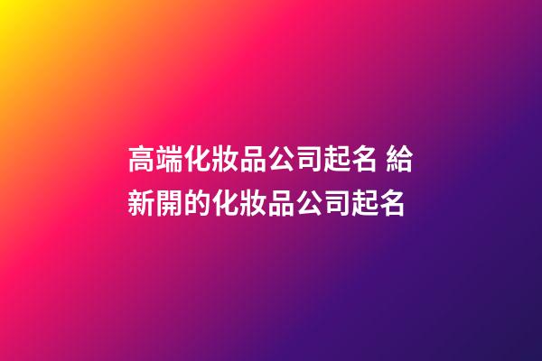 高端化妝品公司起名 給新開的化妝品公司起名-第1張-公司起名-玄機派